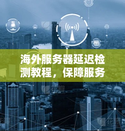 海外服务器延迟检测教程，保障服务器稳定的关键之路