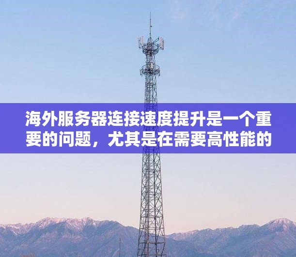 海外服务器连接速度提升是一个重要的问题,尤其是在需要高性能的服务器部署时。以下是一些通过提升连接速度的方案 海外服务器连接速度提升是一个重要的问题,尤其是在需要高性能的服务器部署时。以下是一些通过提升连接速度的方案