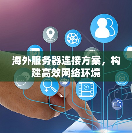 海外服务器连接方案,构建高效网络环境 海外服务器连接方案,构建高效网络环境