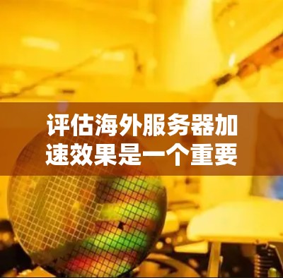 评估海外服务器加速效果是一个重要的步骤,尤其是在需要优化服务器性能的情况下。以下是一些常见的评估步骤和方法,帮助你评估海外服务器加速效果 评估海外服务器加速效果是一个重要的步骤,尤其是在需要优化服务器性能的情况下。以下是一些常见的评估步骤和方法,帮助你评估海外服务器加速效果