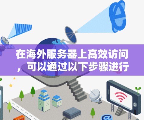 在海外服务器上高效访问,可以通过以下步骤进行优化,以提升性能并减少资源消耗 在海外服务器上高效访问,可以通过以下步骤进行优化,以提升性能并减少资源消耗