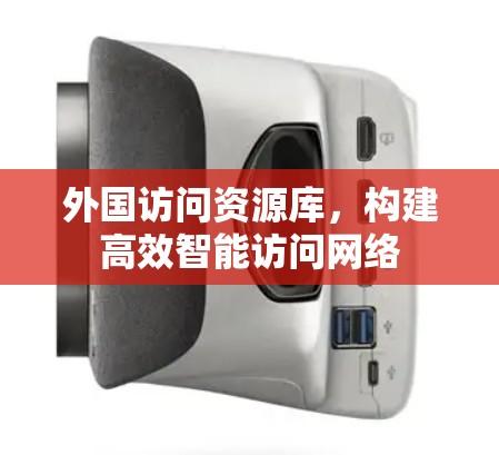 外国访问资源库,构建高效智能访问网络 外国访问资源库,构建高效智能访问网络