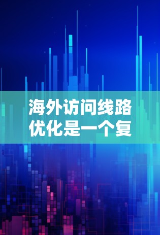 海外访问线路优化是一个复杂的过程，需要结合技术、策略和实际需求来优化。以下是一些常见优化方面的建议