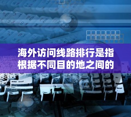 海外访问线路排行是指根据不同目的地之间的交通便利性、费用、时间等因素，按照从起点到终点的最优路径进行排序。以下是一些常见的海外访问线路排行，供参考