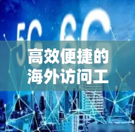 高效便捷的海外访问工具最新版,您的理想环境? 高效便捷的海外访问工具最新版,您的理想环境?