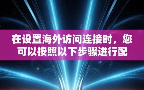 在设置海外访问连接时,您可以按照以下步骤进行配置 在设置海外访问连接时,您可以按照以下步骤进行配置