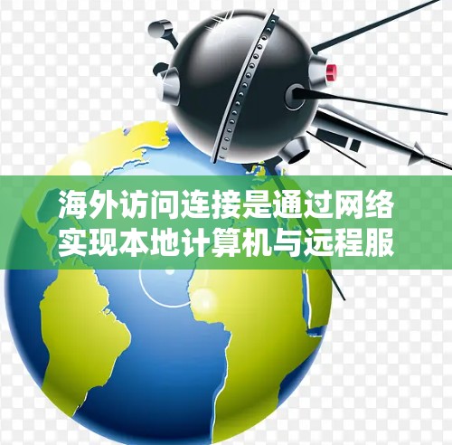 海外访问连接是通过网络实现本地计算机与远程服务器或其他设备之间的通信方式，广泛应用于远程办公和网络部署。以下是对海外访问连接的详细分析和方法