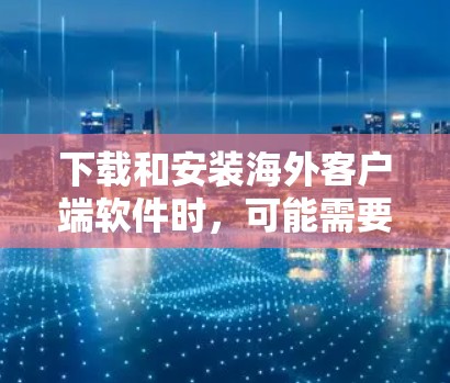 下载和安装海外客户端软件时,可能需要遵循以下步骤和注意事项 下载和安装海外客户端软件时,可能需要遵循以下步骤和注意事项