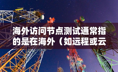 海外访问节点测试通常指的是在海外(如远程或云端)访问节点(如服务器、云计算服务等)的测试。以下是一些可能的步骤和注意事项 海外访问节点测试通常指的是在海外(如远程或云端)访问节点(如服务器、云计算服务等)的测试。以下是一些可能的步骤和注意事项