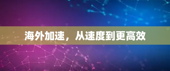 海外加速,从速度到更高效 海外加速,从速度到更高效