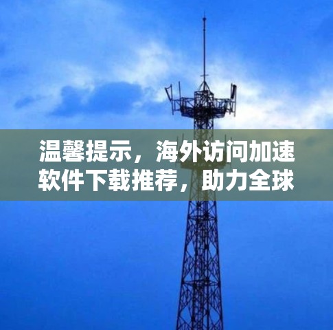 温馨提示,海外访问加速软件下载推荐,助力全球网络信任 温馨提示,海外访问加速软件下载推荐,助力全球网络信任