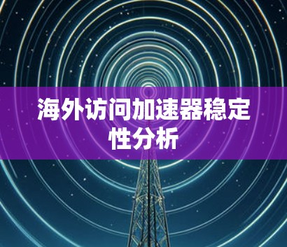 海外访问加速器稳定性分析 海外访问加速器稳定性分析