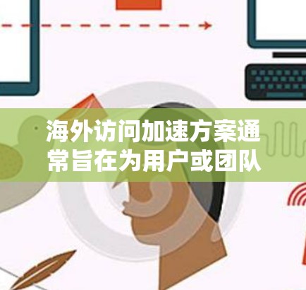 海外访问加速方案通常旨在为用户或团队提供高效、安全的访问方式，特别是在国际环境中。以下是一个详细的海外访问加速方案介绍，涵盖各个关键方面