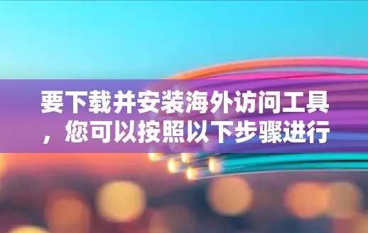 要下载并安装海外访问工具,您可以按照以下步骤进行 要下载并安装海外访问工具,您可以按照以下步骤进行
