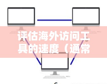 评估海外访问工具的速度（通常指访问频率、响应时间、错误率等）是评估工具在海外业务环境中的实际效果的重要指标。以下是一些常见的方法和评估工具
