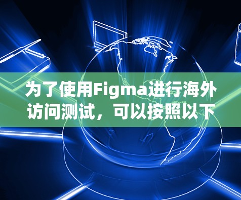 为了使用Figma进行海外访问测试,可以按照以下步骤进行 为了使用Figma进行海外访问测试,可以按照以下步骤进行