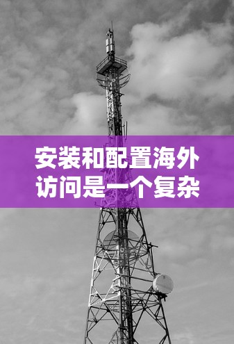 安装和配置海外访问是一个复杂的过程,但可以按照以下步骤进行 安装和配置海外访问是一个复杂的过程,但可以按照以下步骤进行