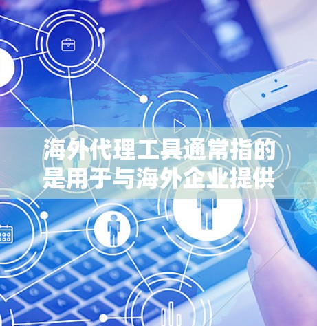 海外代理工具通常指的是用于与海外企业提供服务的工具，如翻译、法律翻译、财务代理、法律咨询等。以下是一些可能的应用领域和工具
