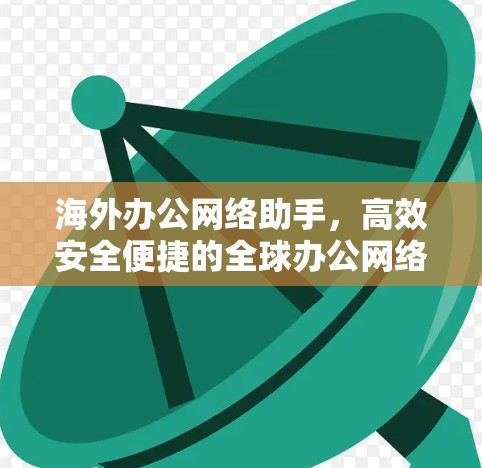 海外办公网络助手,高效安全便捷的全球办公网络解决方案 海外办公网络助手,高效安全便捷的全球办公网络解决方案