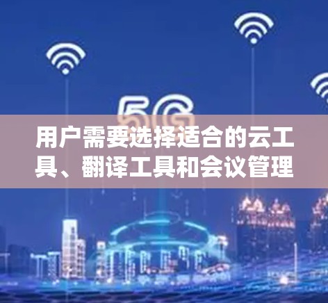 用户需要选择适合的云工具、翻译工具和会议管理系统来高效进行学术交流和信息管理。以下是详细的解决方案