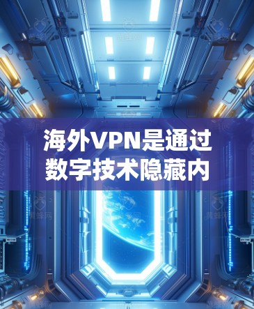 海外VPN是通过数字技术隐藏内容并通过互联网传播的，旨在保护用户隐私。以下是对海外VPN的真实情况的详细分析