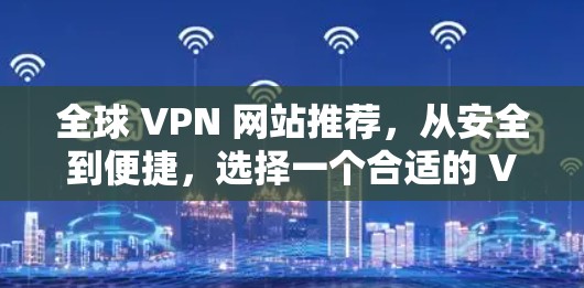 全球 VPN 网站推荐,从安全到便捷,选择一个合适的 VPN 服务 全球 VPN 网站推荐,从安全到便捷,选择一个合适的 VPN 服务