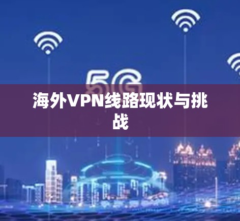 海外VPN线路现状与挑战 海外VPN线路现状与挑战