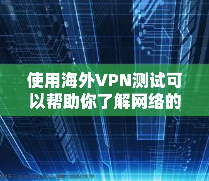 使用海外VPN测试可以帮助你了解网络的安全性和可信度，确保你的访问是安全的。以下是详细介绍