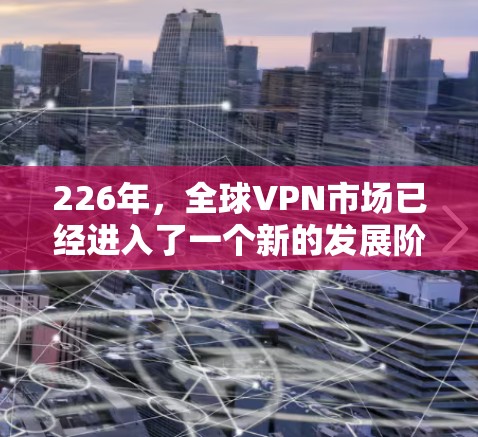 226年,全球VPN市场已经进入了一个新的发展阶段,随着技术的不断进步,越来越多的用户开始关注高质量、安全性和流畅度的VPN服务。以下是226年热门VPN服务的排行榜,以及对这些服务的评测 226年,全球VPN市场已经进入了一个新的发展阶段,随着技术的不断进步,越来越多的用户开始关注高质量、安全性和流畅度的VPN服务。以下是226年热门VPN服务的排行榜,以及对这些服务的评测