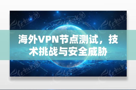 海外VPN节点测试，技术挑战与安全威胁