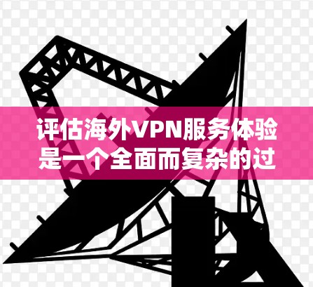 评估海外VPN服务体验是一个全面而复杂的过程，涉及多个方面。以下是一个综合性的评估框架，帮助你全面了解和评估海外VPN服务