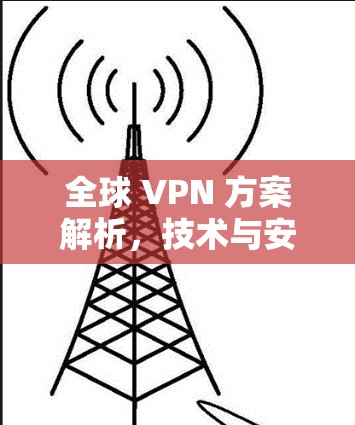 全球 VPN 方案解析，技术与安全的双刃剑