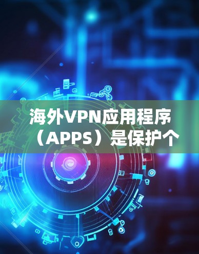海外VPN应用程序（APPS）是保护个人隐私和安全的重要工具，广泛应用于全球用户。以下是一些知名的海外VPN应用和平台，供您参考
