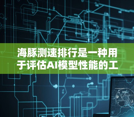 海豚测速排行是一种用于评估AI模型性能的工具，主要由海豚公司开发。以下是关于该工具的详细分析
