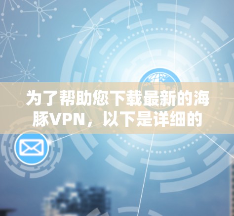 为了帮助您下载最新的海豚VPN,以下是详细的步骤说明 为了帮助您下载最新的海豚VPN,以下是详细的步骤说明
