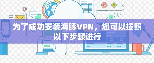 为了成功安装海豚VPN,您可以按照以下步骤进行 为了成功安装海豚VPN,您可以按照以下步骤进行