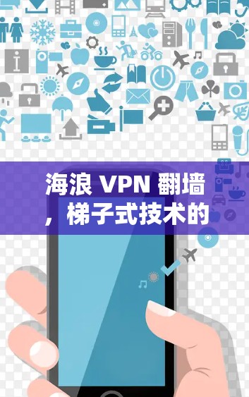 海浪 VPN 翻墙,梯子式技术的突破 海浪 VPN 翻墙,梯子式技术的突破