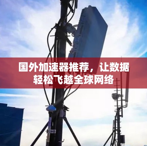 国外加速器推荐，让数据轻松飞越全球网络