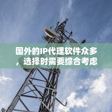 国外的IP代理软件众多，选择时需要综合考虑需求、预算和生成速度。以下是一些推荐的国外IP代理软件，供您参考