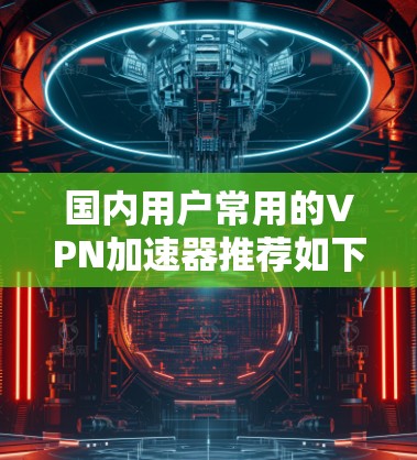 国内用户常用的VPN加速器推荐如下 国内用户常用的VPN加速器推荐如下
