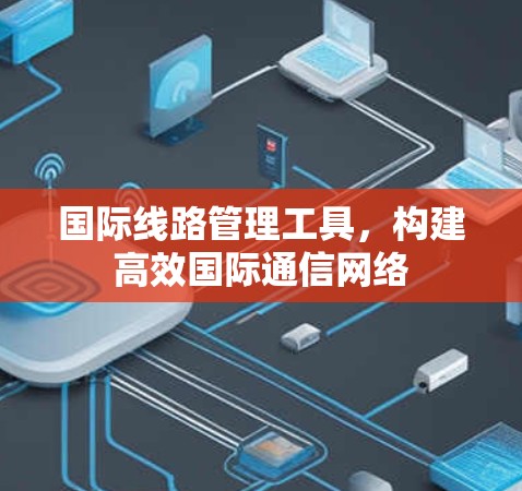 国际线路管理工具,构建高效国际通信网络 国际线路管理工具,构建高效国际通信网络
