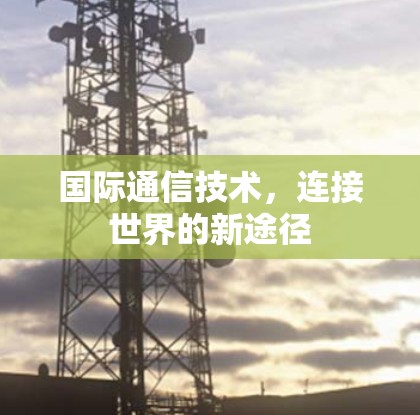 国际通信技术,连接世界的新途径 国际通信技术,连接世界的新途径