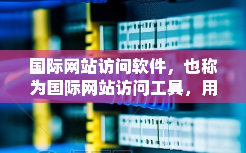 国际网站访问软件,也称为国际网站访问工具,用于帮助网站在国际网络上访问和管理外部网站。以下是对该主题的详细分析和总结 国际网站访问软件,也称为国际网站访问工具,用于帮助网站在国际网络上访问和管理外部网站。以下是对该主题的详细分析和总结