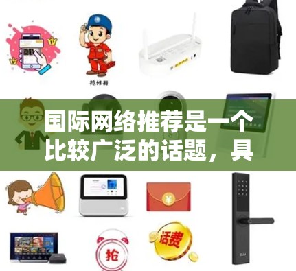 国际网络推荐是一个比较广泛的话题,具体取决于你的需求和预算。以下是一些常见的国际网络推荐,涵盖国内主流网络、国际化的网络及其设备,以及对比分析 国际网络推荐是一个比较广泛的话题,具体取决于你的需求和预算。以下是一些常见的国际网络推荐,涵盖国内主流网络、国际化的网络及其设备,以及对比分析