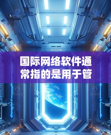 国际网络软件通常指的是用于管理国际互联网设备或网络服务的软件。这些软件主要用于处理国际网络设备的管理、设置、访问、管理以及维护。以下是一些常见的国际网络软件及其功能 国际网络软件通常指的是用于管理国际互联网设备或网络服务的软件。这些软件主要用于处理国际网络设备的管理、设置、访问、管理以及维护。以下是一些常见的国际网络软件及其功能