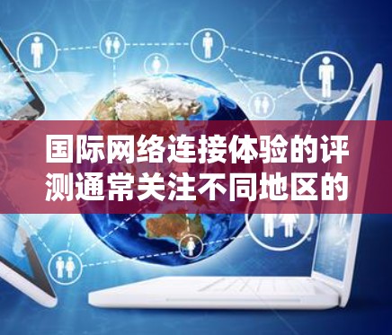 国际网络连接体验的评测通常关注不同地区的网络性能、带宽、传输速度、稳定性、响应时间和错误率等因素。以下是对不同国家或地区的网络连接体验的综合评价,供参考 国际网络连接体验的评测通常关注不同地区的网络性能、带宽、传输速度、稳定性、响应时间和错误率等因素。以下是对不同国家或地区的网络连接体验的综合评价,供参考