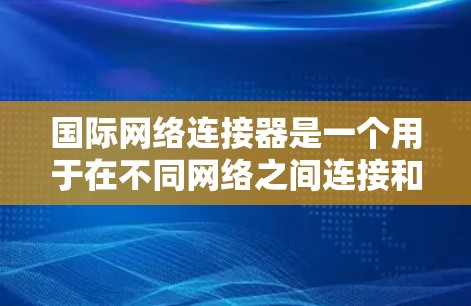 国际网络连接器是一个用于在不同网络之间连接和管理网络设备的工具。以下是使用国际网络连接器的指南，涵盖端口连接、管理、切换和网络管理等方面
