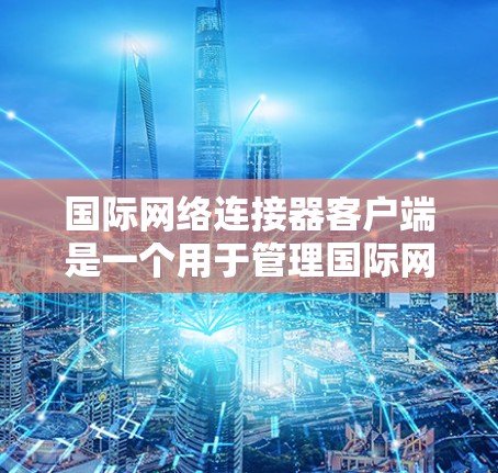 国际网络连接器客户端是一个用于管理国际网络连接的工具，主要功能包括配置设备、管理连接、监控状态和记录状态。以下是详细的步骤和注意事项