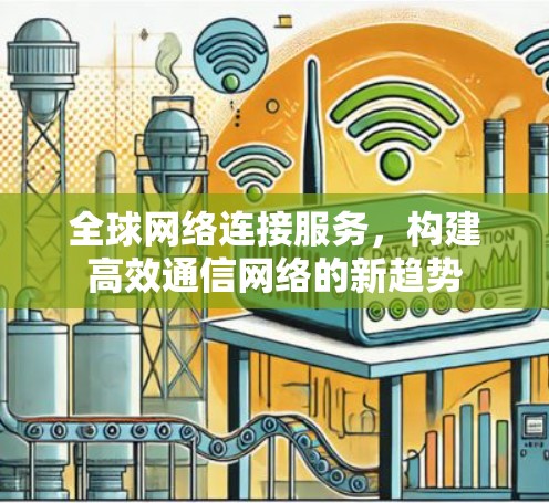 全球网络连接服务,构建高效通信网络的新趋势 全球网络连接服务,构建高效通信网络的新趋势