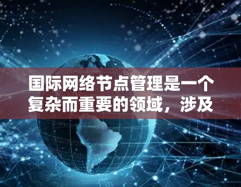 国际网络节点管理是一个复杂而重要的领域,涉及多个主体、范围、内容和策略。以下是对该领域的一系列详细总结和分析 国际网络节点管理是一个复杂而重要的领域,涉及多个主体、范围、内容和策略。以下是对该领域的一系列详细总结和分析